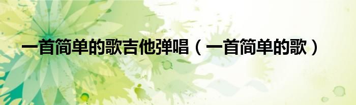 一首簡(jiǎn)單的歌吉他彈唱（一首簡(jiǎn)單的歌）