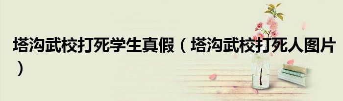塔溝武校打死學生真假（塔溝武校打死人圖片）