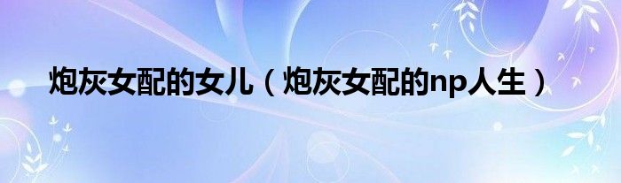 炮灰女配的女兒（炮灰女配的np人生）