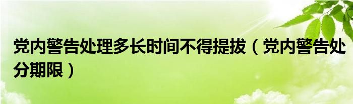 黨內(nèi)警告處理多長(zhǎng)時(shí)間不得提拔(黨內(nèi)警告處分期限)