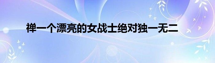 禪一個(gè)漂亮的女戰(zhàn)士絕對(duì)獨(dú)一無(wú)二