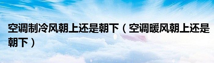 空調(diào)制冷風(fēng)朝上還是朝下（空調(diào)暖風(fēng)朝上還是朝下）