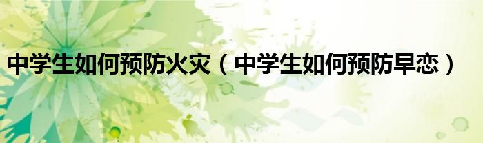 中學(xué)生如何預(yù)防火災(zāi)（中學(xué)生如何預(yù)防早戀）