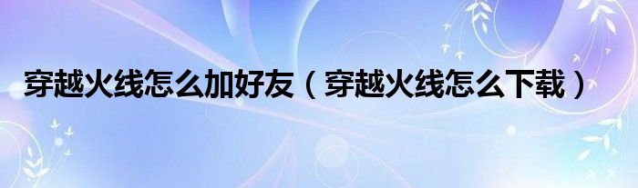 穿越火線怎么加好友（穿越火線怎么下載）