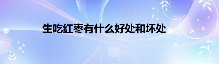 生吃紅棗有什么好處和壞處