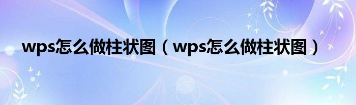 wps怎么做柱狀圖（wps怎么做柱狀圖）