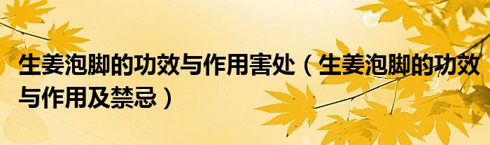 生姜泡腳的功效與作用害處（生姜泡腳的功效與作用及禁忌）