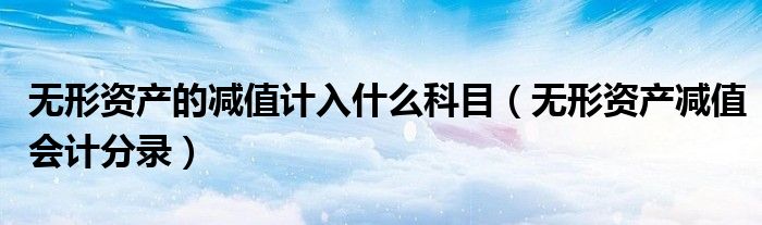 無(wú)形資產(chǎn)的減值計(jì)入什么科目（無(wú)形資產(chǎn)減值會(huì)計(jì)分錄）