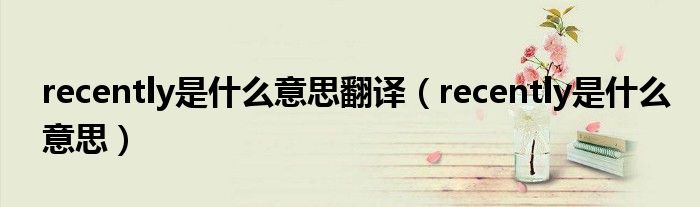 recently是什么意思翻譯（recently是什么意思）