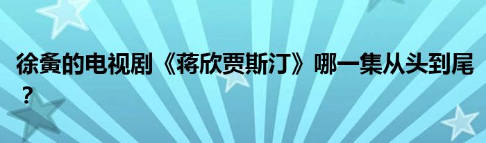 徐夤的電視劇《蔣欣賈斯汀》哪一集從頭到尾？