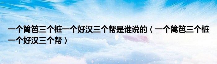 一個(gè)籬笆三個(gè)樁一個(gè)好漢三個(gè)幫是誰(shuí)說(shuō)的（一個(gè)籬笆三個(gè)樁一個(gè)好漢三個(gè)幫）