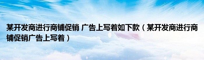 某開發(fā)商進(jìn)行商鋪促銷 廣告上寫著如下款（某開發(fā)商進(jìn)行商鋪促銷廣告上寫著）