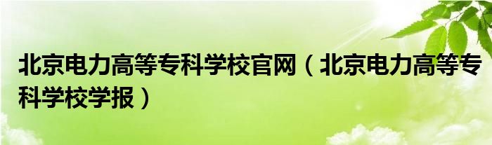 北京電力高等?？茖W(xué)校官網(wǎng)（北京電力高等?？茖W(xué)校學(xué)報(bào)）