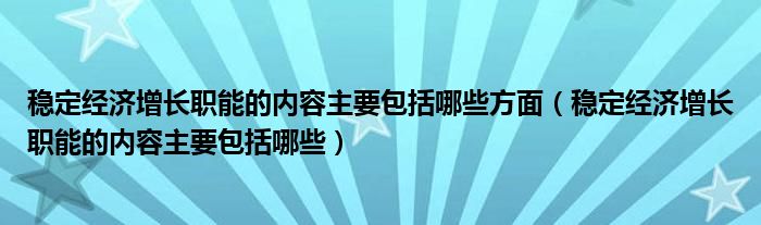 穩(wěn)定經(jīng)濟(jì)增長職能的內(nèi)容主要包括哪些方面（穩(wěn)定經(jīng)濟(jì)增長職能的內(nèi)容主要包括哪些）