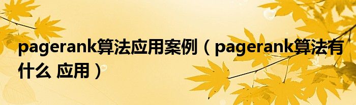 pagerank算法應(yīng)用案例（pagerank算法有什么 應(yīng)用）