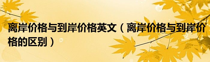 離岸價(jià)格與到岸價(jià)格英文（離岸價(jià)格與到岸價(jià)格的區(qū)別）
