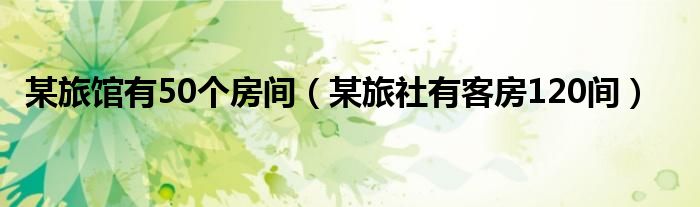 某旅館有50個(gè)房間（某旅社有客房120間）