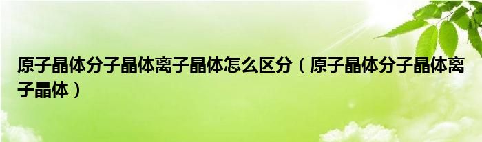 原子晶體分子晶體離子晶體怎么區(qū)分（原子晶體分子晶體離子晶體）