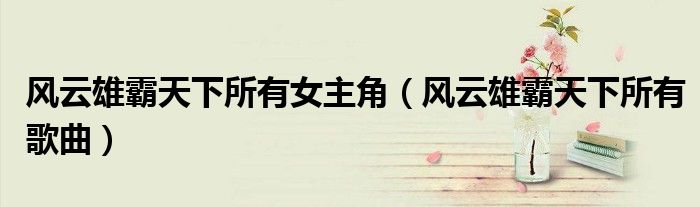 風(fēng)云雄霸天下所有女主角（風(fēng)云雄霸天下所有歌曲）