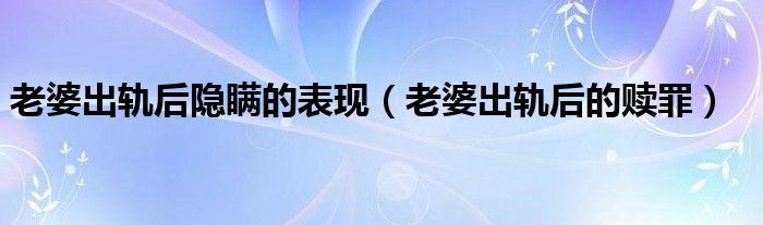 老婆出軌后隱瞞的表現(xiàn)（老婆出軌后的贖罪）