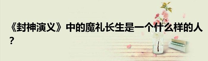 《封神演義》中的魔禮長生是一個(gè)什么樣的人？