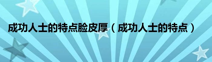 成功人士的特點(diǎn)臉皮厚（成功人士的特點(diǎn)）