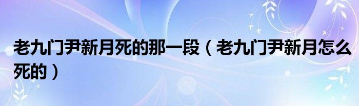 老九門尹新月死的那一段（老九門尹新月怎么死的）
