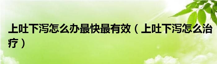上吐下瀉怎么辦最快最有效（上吐下瀉怎么治療）