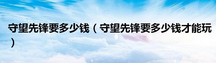 守望先鋒要多少錢（守望先鋒要多少錢才能玩）