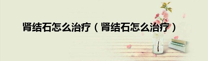 腎結(jié)石怎么治療（腎結(jié)石怎么治療）