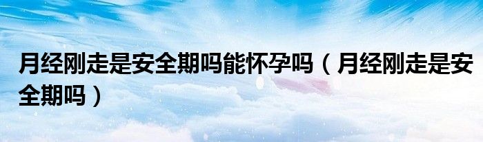 月經(jīng)剛走是安全期嗎能懷孕嗎（月經(jīng)剛走是安全期嗎）