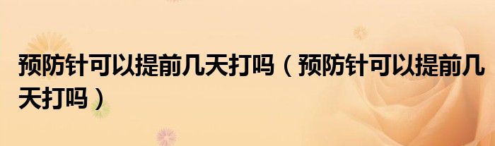預(yù)防針可以提前幾天打嗎（預(yù)防針可以提前幾天打嗎）