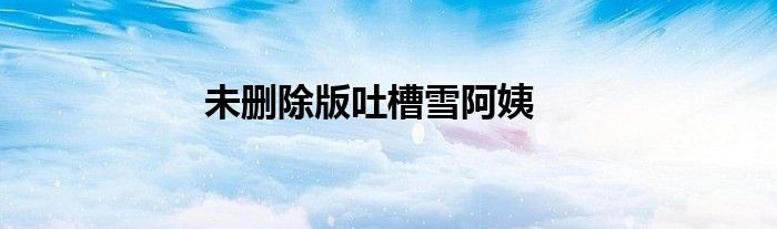 未刪除版吐槽雪阿姨