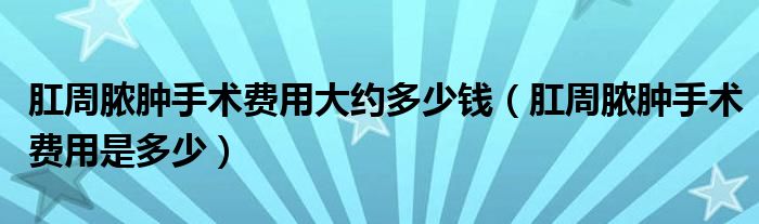 肛周膿腫手術(shù)費(fèi)用大約多少錢（肛周膿腫手術(shù)費(fèi)用是多少）