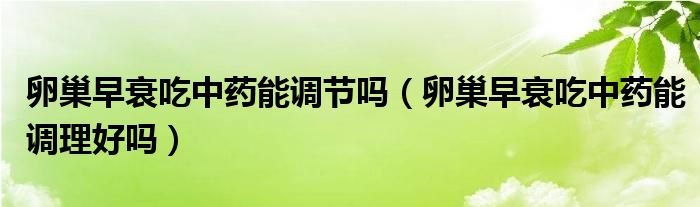卵巢早衰吃中藥能調(diào)節(jié)嗎(卵巢早衰吃中藥能調(diào)理好嗎)
