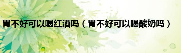 胃不好可以喝紅酒嗎（胃不好可以喝酸奶嗎）