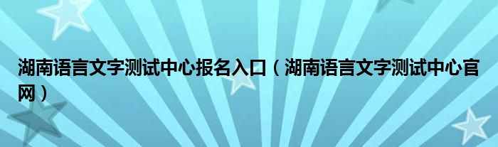 湖南語言文字測試中心報名入口（湖南語言文字測試中心官網(wǎng)）