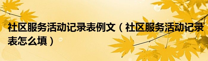 社區(qū)服務(wù)活動記錄表例文（社區(qū)服務(wù)活動記錄表怎么填）