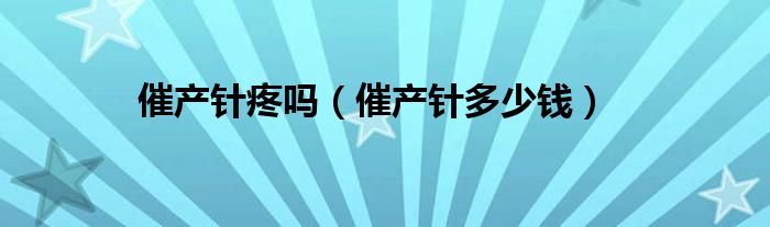 催產(chǎn)針疼嗎（催產(chǎn)針多少錢(qián)）