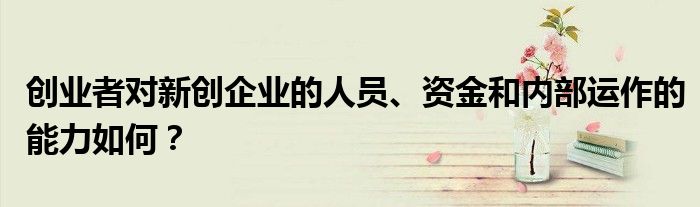 創(chuàng)業(yè)者對(duì)新創(chuàng)企業(yè)的人員、資金和內(nèi)部運(yùn)作的能力如何？