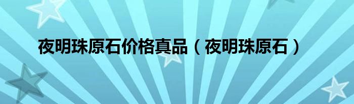 夜明珠原石價(jià)格真品（夜明珠原石）
