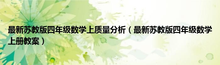 最新蘇教版四年級(jí)數(shù)學(xué)上質(zhì)量分析（最新蘇教版四年級(jí)數(shù)學(xué)上冊(cè)教案）