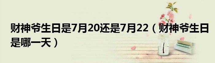財神爺生日是7月20還是7月22（財神爺生日是哪一天）