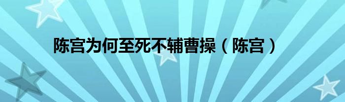 陳宮為何至死不輔曹操（陳宮）