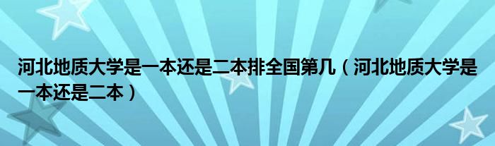 河北地質(zhì)大學(xué)是一本還是二本排全國(guó)第幾（河北地質(zhì)大學(xué)是一本還是二本）