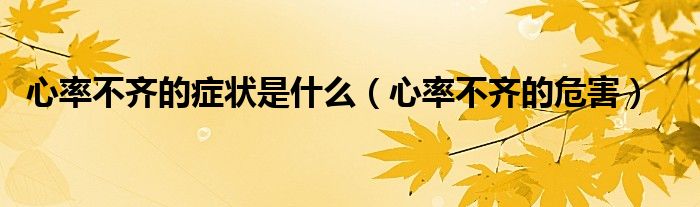 心率不齊的癥狀是什么(心率不齊的危害)