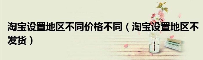 淘寶設(shè)置地區(qū)不同價格不同(淘寶設(shè)置地區(qū)不發(fā)貨)