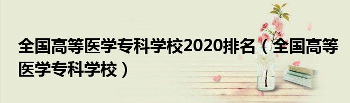 全國高等醫(yī)學?？茖W校2020排名（全國高等醫(yī)學?？茖W校）
