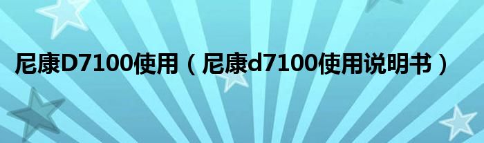 尼康D7100使用（尼康d7100使用說明書）