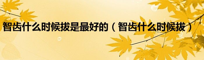 智齒什么時候拔是最好的（智齒什么時候拔）
